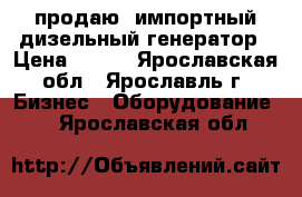 продаю  импортный дизельный генератор › Цена ­ 300 - Ярославская обл., Ярославль г. Бизнес » Оборудование   . Ярославская обл.